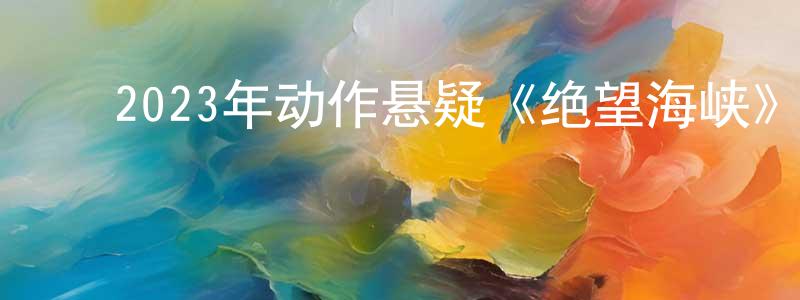 ﻿陈其的个人主页,﻿2023年动作悬疑《绝望海峡》BD中英双字迅雷下载_电影天堂